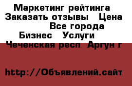 Маркетинг рейтинга. Заказать отзывы › Цена ­ 600 - Все города Бизнес » Услуги   . Чеченская респ.,Аргун г.